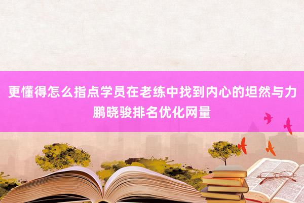 更懂得怎么指点学员在老练中找到内心的坦然与力鹏晓骏排名优化网量