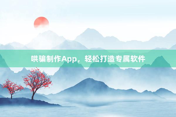 哄骗制作App,轻松打造专属软件