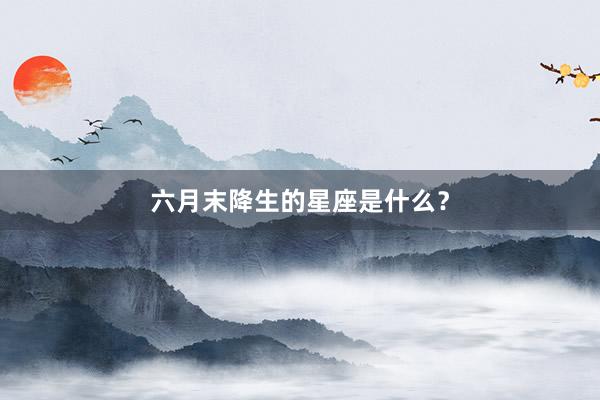 六月末降生的星座是什么？