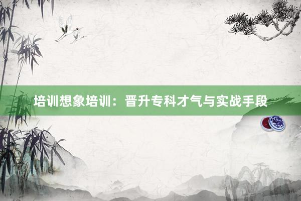 培训想象培训：晋升专科才气与实战手段