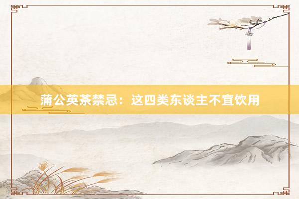 蒲公英茶禁忌：这四类东谈主不宜饮用
