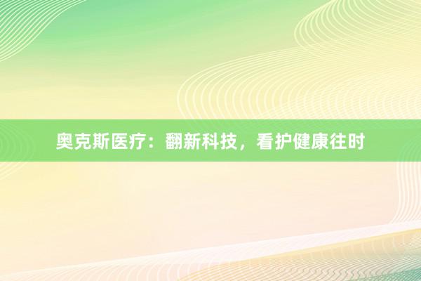奥克斯医疗：翻新科技，看护健康往时